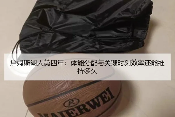詹姆斯湖人第四年：体能分配与关键时刻效率还能维持多久